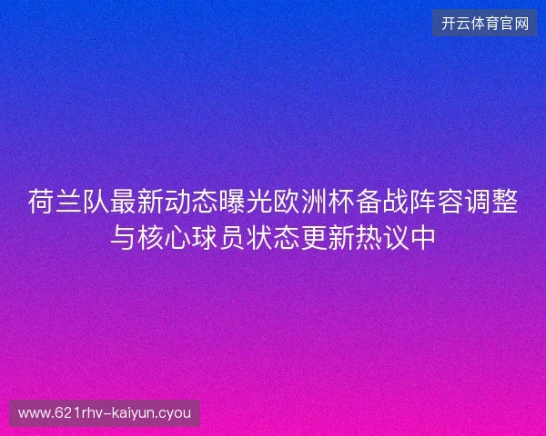 荷兰队最新动态曝光欧洲杯备战阵容调整与核心球员状态更新热议中