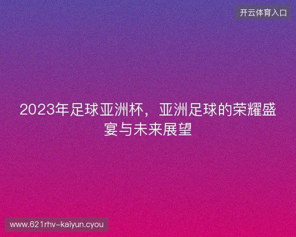 2023年足球亚洲杯，亚洲足球的荣耀盛宴与未来展望