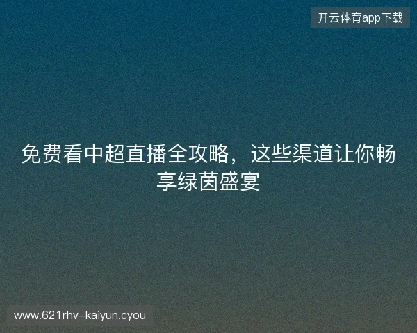 免费看中超直播全攻略，这些渠道让你畅享绿茵盛宴